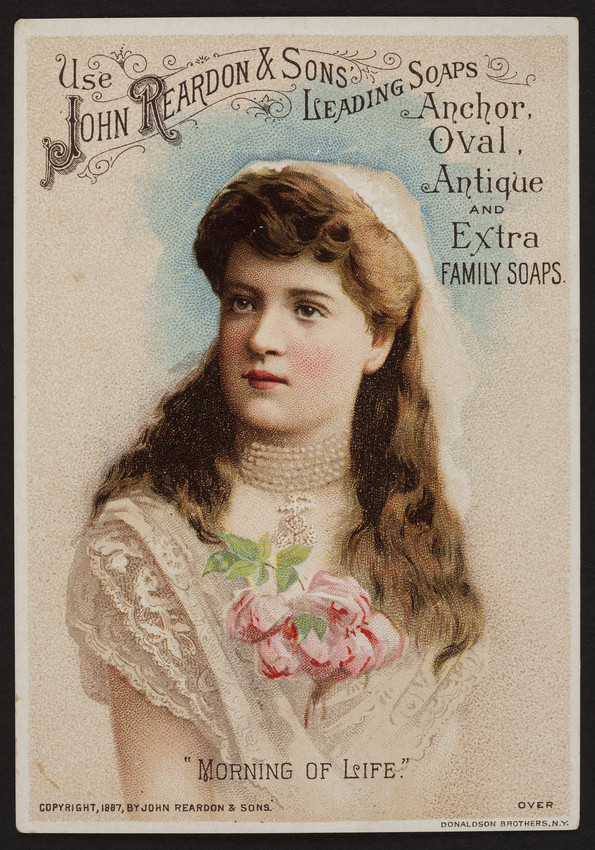 Trade card drawing of a young woman with light skin and long, brown hair in a white dress facing to her right. Text reads: "John Reardon & Sons/ Leading soaps/ anchor, oval, antique and extra family soaps." Text at bottom reads "Morning of Life."