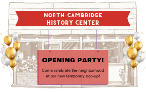 Storefront graphic. Banner reads North Cambridge History Center/ Opening Party